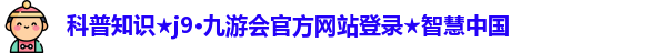 科普知识★j9·九游会官方网站登录★智慧中国